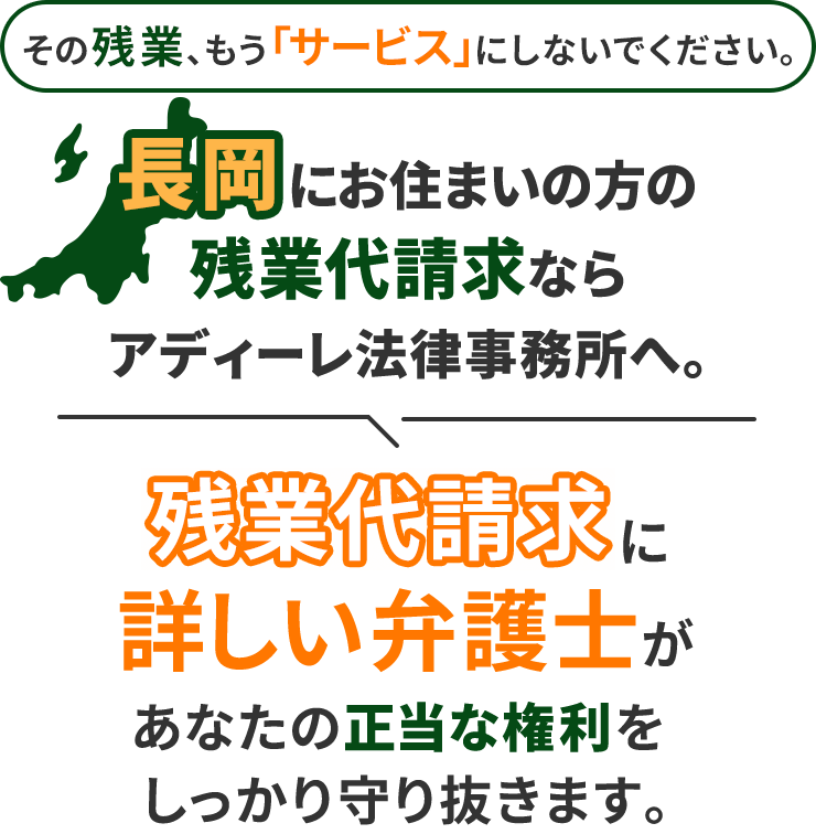 その残業、もう「サービス」にしないでください。長岡にお住まいの方の残業代請求ならアディーレ法律事務所へ。残業代請求に詳しい弁護士があなたの正当な権利をしっかり守り抜きます。
